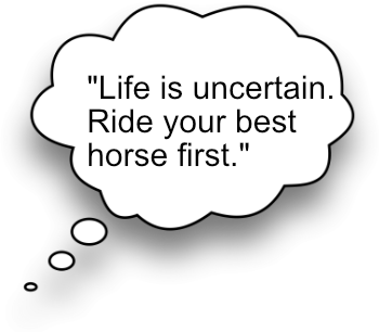 "Life is uncertain. Ride your best horse first."